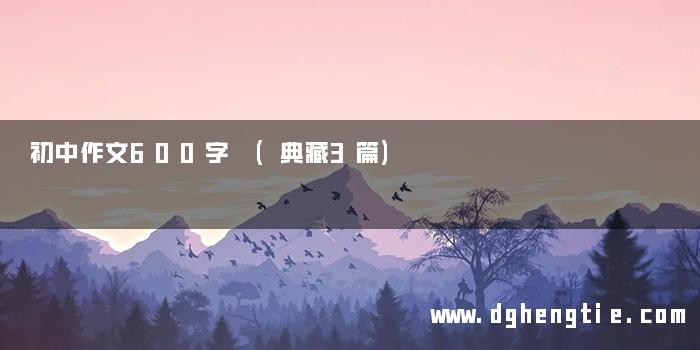 初中作文600字 (典藏3篇)